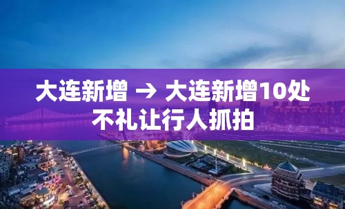 大连新增 → 大连新增10处不礼让行人抓拍 大连新增 → 大连新增10处不礼让行人抓拍