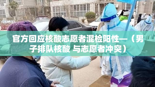 官方回应核酸志愿者混检阳性—(男子排队核酸 与志愿者冲突) 官方回应核酸志愿者混检阳性—(男子排队核酸 与志愿者冲突)
