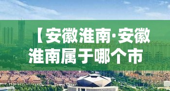 【安徽淮南·安徽淮南属于哪个市】