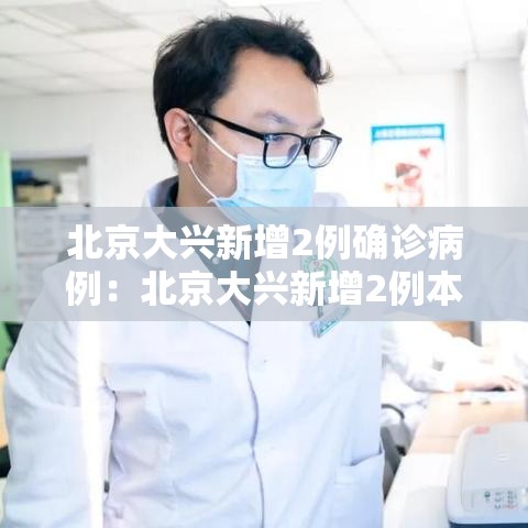 北京大兴新增2例确诊病例:北京大兴新增2例本地确诊病例轨迹 北京大兴新增2例确诊病例:北京大兴新增2例本地确诊病例轨迹