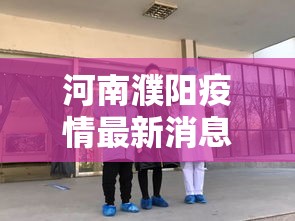 河南濮阳疫情最新消息：河南濮阳最新消息今天