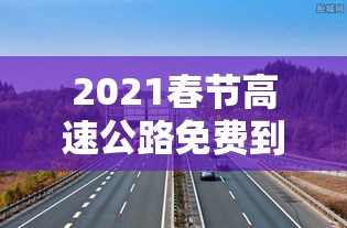 2021春节高速公路免费到几号:2021春节高速免费到什么时间 2021春节高速公路免费到几号:2021春节高速免费到什么时间