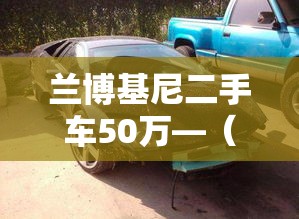 兰博基尼二手车50万—(兰博基尼二手车多少钱一辆最便宜的) 兰博基尼二手车50万—(兰博基尼二手车多少钱一辆最便宜的)