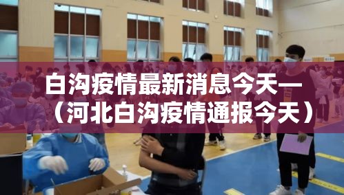 白沟疫情最新消息今天—(河北白沟疫情通报今天) 白沟疫情最新消息今天—(河北白沟疫情通报今天)