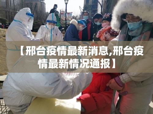 【邢台疫情最新消息,邢台疫情最新情况通报】 【邢台疫情最新消息,邢台疫情最新情况通报】
