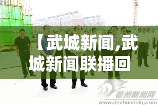 【武城新闻,武城新闻联播回放在哪看】 【武城新闻,武城新闻联播回放在哪看】