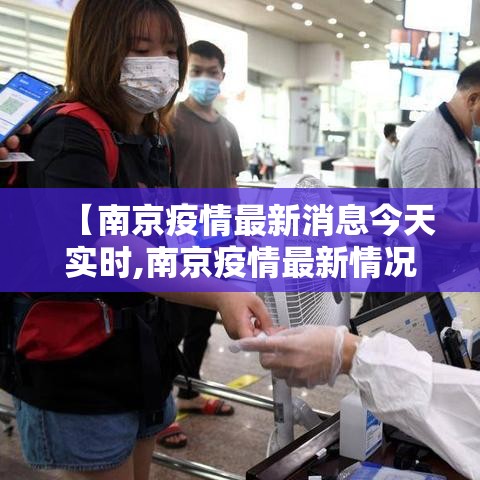 【南京疫情最新消息今天实时,南京疫情最新情况实时动态】 【南京疫情最新消息今天实时,南京疫情最新情况实时动态】