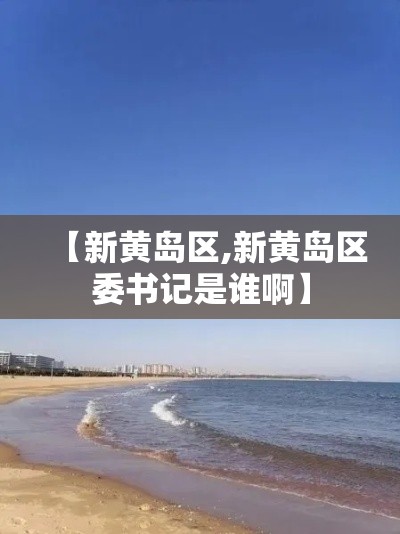 【新黄岛区,新黄岛区委书记是谁啊】