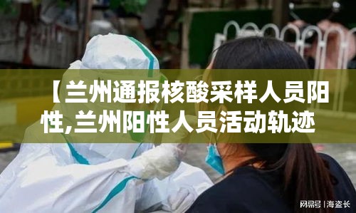 【兰州通报核酸采样人员阳性,兰州阳性人员活动轨迹】 【兰州通报核酸采样人员阳性,兰州阳性人员活动轨迹】