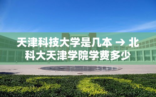 天津科技大学是几本 → 北科大天津学院学费多少 天津科技大学是几本 → 北科大天津学院学费多少