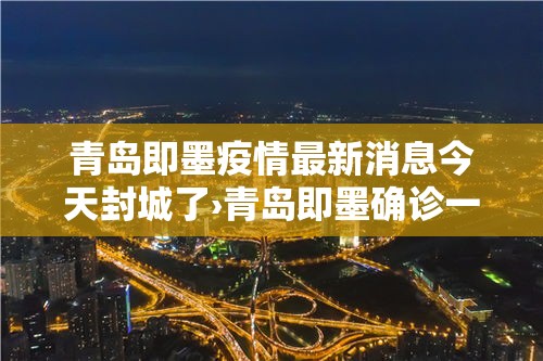 青岛即墨疫情最新消息今天封城了›青岛即墨确诊一例 青岛即墨疫情最新消息今天封城了›青岛即墨确诊一例