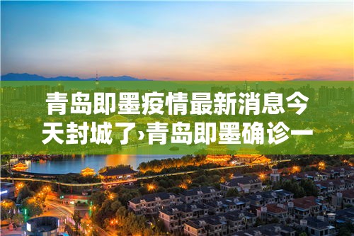 青岛即墨疫情最新消息今天封城了›青岛即墨确诊一例 青岛即墨疫情最新消息今天封城了›青岛即墨确诊一例
