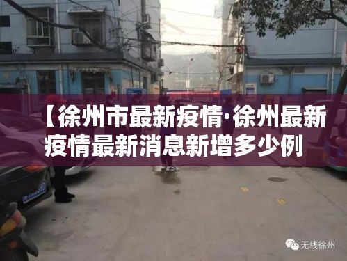 【徐州市最新疫情·徐州最新疫情最新消息新增多少例】 【徐州市最新疫情·徐州最新疫情最新消息新增多少例】