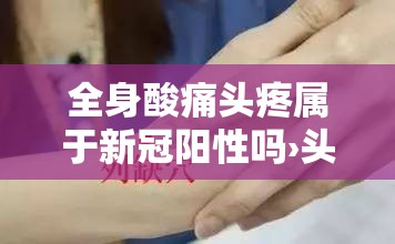 全身酸痛头疼属于新冠阳性吗›头疼浑身酸疼无力是冠状病毒吗 全身酸痛头疼属于新冠阳性吗›头疼浑身酸疼无力是冠状病毒吗
