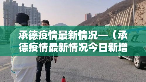 承德疫情最新情况—(承德疫情最新情况今日新增) 承德疫情最新情况—(承德疫情最新情况今日新增)