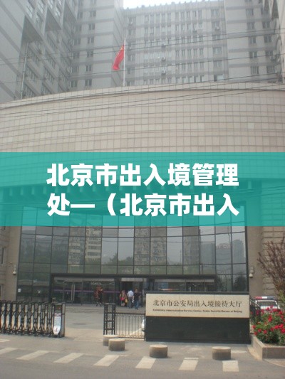 北京市出入境管理处—(北京市出入境管理局办事大厅) 北京市出入境管理处—(北京市出入境管理局办事大厅)