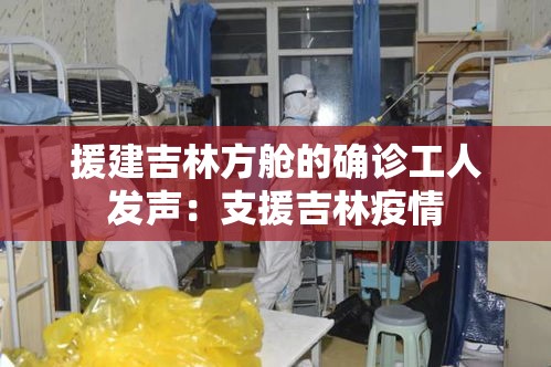 援建吉林方舱的确诊工人发声:支援吉林疫情 援建吉林方舱的确诊工人发声:支援吉林疫情