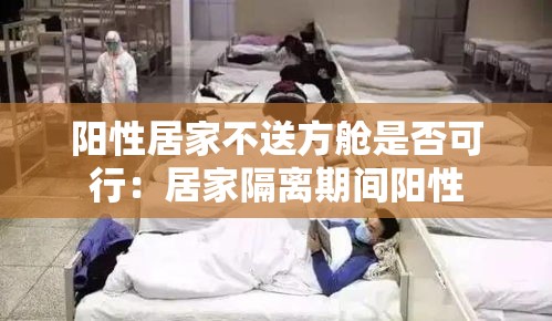 阳性居家不送方舱是否可行:居家隔离期间阳性 阳性居家不送方舱是否可行:居家隔离期间阳性