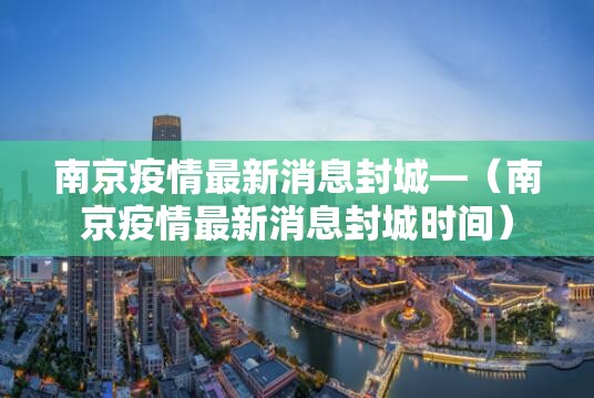 南京疫情最新消息封城—（南京疫情最新消息封城时间）