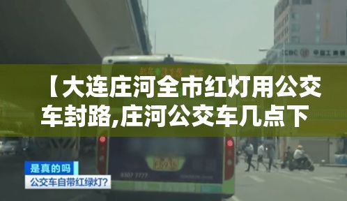 【大连庄河全市红灯用公交车封路,庄河公交车几点下班】 【大连庄河全市红灯用公交车封路,庄河公交车几点下班】
