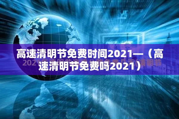 高速清明节免费时间2021—(高速清明节免费吗2021) 高速清明节免费时间2021—(高速清明节免费吗2021)