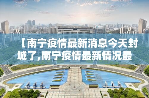 【南宁疫情最新消息今天封城了,南宁疫情最新情况最新消息今天】 【南宁疫情最新消息今天封城了,南宁疫情最新情况最新消息今天】