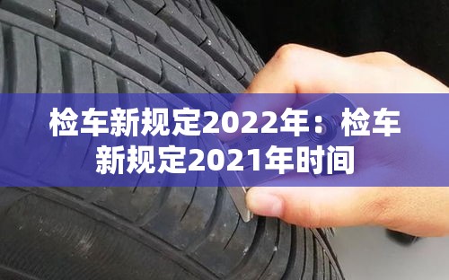 检车新规定2022年:检车新规定2021年时间 检车新规定2022年:检车新规定2021年时间