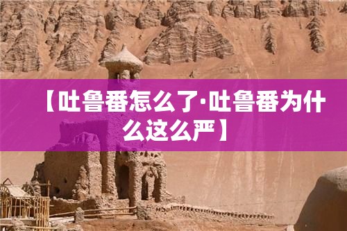 【吐鲁番怎么了·吐鲁番为什么这么严】
