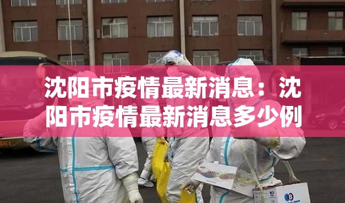 沈阳市疫情最新消息:沈阳市疫情最新消息多少例了 沈阳市疫情最新消息:沈阳市疫情最新消息多少例了