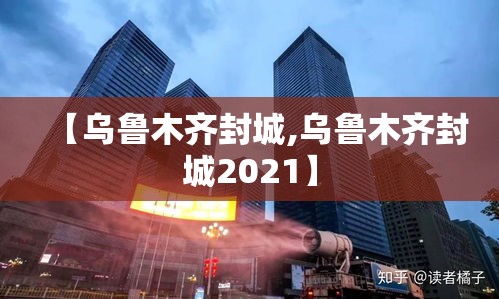 【乌鲁木齐封城,乌鲁木齐封城2021】