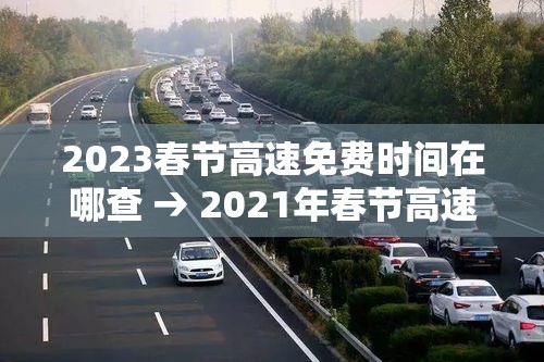 2023春节高速免费时间在哪查 → 2021年春节高速免费时间表公布日期