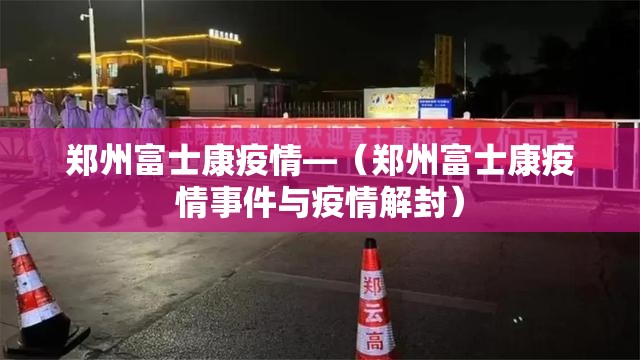 郑州富士康疫情—(郑州富士康疫情事件与疫情解封) 郑州富士康疫情—(郑州富士康疫情事件与疫情解封)