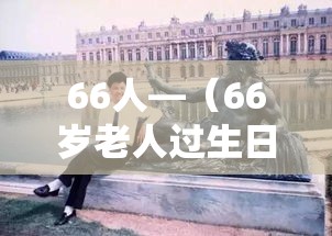 66人—(66岁老人过生日有什么讲究) 66人—(66岁老人过生日有什么讲究)