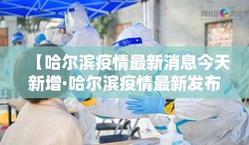 【哈尔滨疫情最新消息今天新增·哈尔滨疫情最新发布】 【哈尔滨疫情最新消息今天新增·哈尔滨疫情最新发布】