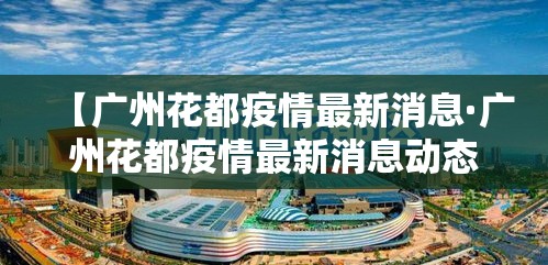 【广州花都疫情最新消息·广州花都疫情最新消息动态】 【广州花都疫情最新消息·广州花都疫情最新消息动态】
