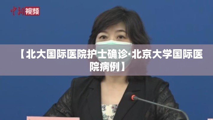 【北大国际医院护士确诊·北京大学国际医院病例】 【北大国际医院护士确诊·北京大学国际医院病例】