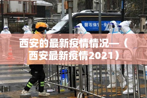 西安的最新疫情情况—(西安最新疫情2021) 西安的最新疫情情况—(西安最新疫情2021)