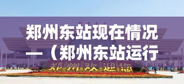 郑州东站现在情况—(郑州东站运行了吗?) 郑州东站现在情况—(郑州东站运行了吗?)