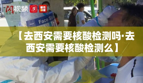 【去西安需要核酸检测吗·去西安需要核酸检测么】