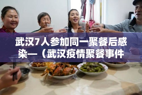 武汉7人参加同一聚餐后感染—（武汉疫情聚餐事件）