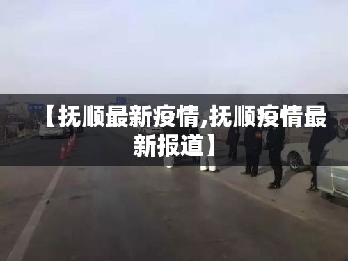 【抚顺最新疫情,抚顺疫情最新报道】 【抚顺最新疫情,抚顺疫情最新报道】