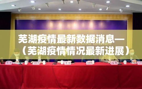 芜湖疫情最新数据消息—(芜湖疫情情况最新进展) 芜湖疫情最新数据消息—(芜湖疫情情况最新进展)