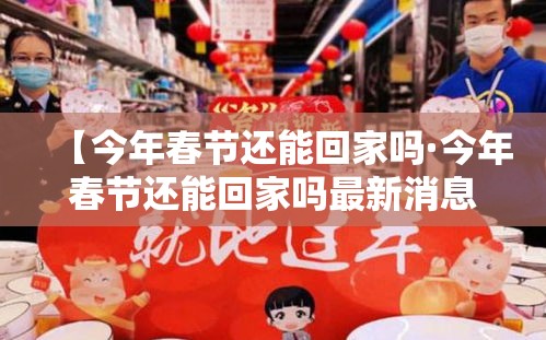 【今年春节还能回家吗·今年春节还能回家吗最新消息】 【今年春节还能回家吗·今年春节还能回家吗最新消息】