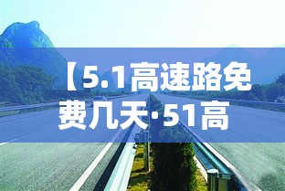 【5.1高速路免费几天·51高速免费吗2021】 【5.1高速路免费几天·51高速免费吗2021】
