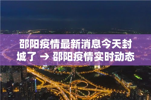 邵阳疫情最新消息今天封城了 → 邵阳疫情实时动态 邵阳疫情最新消息今天封城了 → 邵阳疫情实时动态