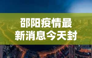 邵阳疫情最新消息今天封城了 → 邵阳疫情实时动态