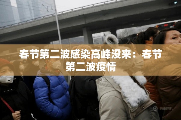 春节第二波感染高峰没来:春节第二波疫情 春节第二波感染高峰没来:春节第二波疫情