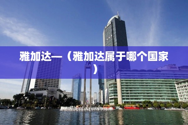 雅加达—（雅加达属于哪个国家）