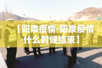 【阳泉疫情·阳泉疫情什么时候结束】 【阳泉疫情·阳泉疫情什么时候结束】
